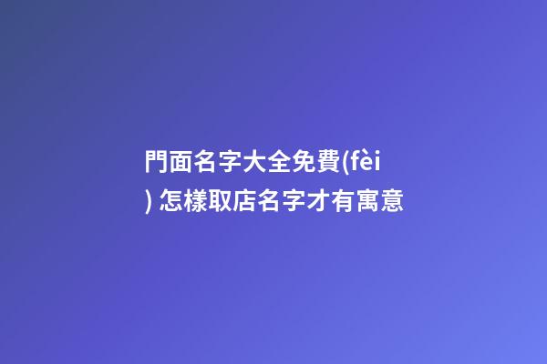 門面名字大全免費(fèi) 怎樣取店名字才有寓意